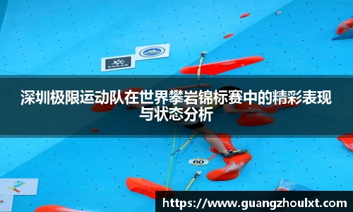 深圳极限运动队在世界攀岩锦标赛中的精彩表现与状态分析