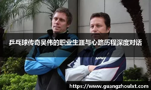 乒乓球传奇吴伟的职业生涯与心路历程深度对话
